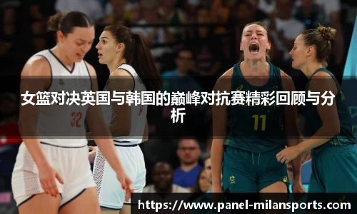 女篮对决英国与韩国的巅峰对抗赛精彩回顾与分析