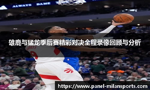 雄鹿与猛龙季后赛精彩对决全程录像回顾与分析